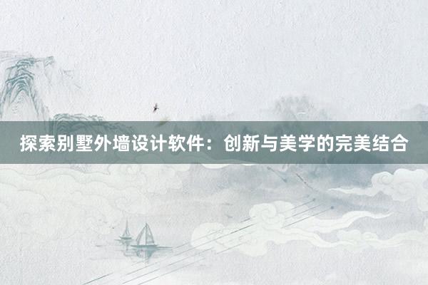 探索别墅外墙设计软件：创新与美学的完美结合